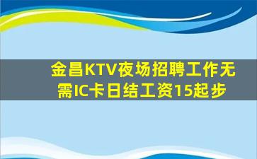 金昌KTV夜场招聘工作无需IC卡日结工资15起步